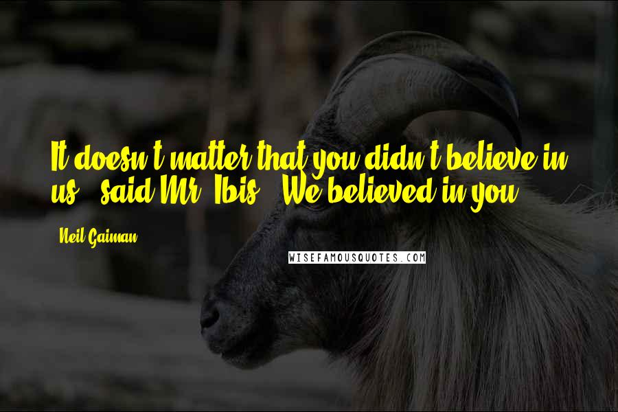 Neil Gaiman Quotes: It doesn't matter that you didn't believe in us," said Mr. Ibis. "We believed in you.