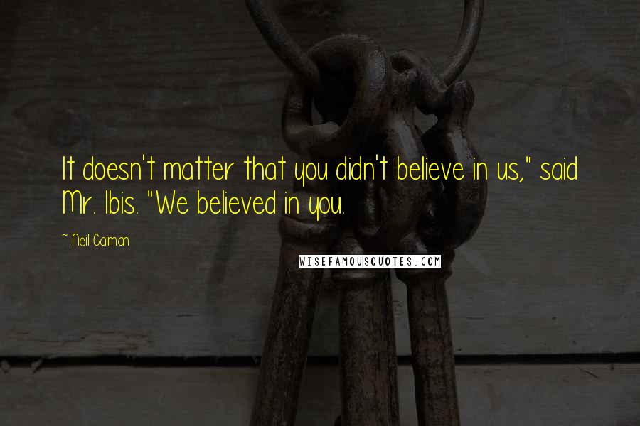 Neil Gaiman Quotes: It doesn't matter that you didn't believe in us," said Mr. Ibis. "We believed in you.