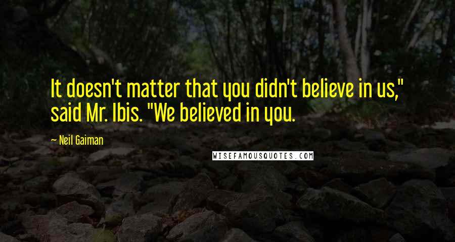 Neil Gaiman Quotes: It doesn't matter that you didn't believe in us," said Mr. Ibis. "We believed in you.