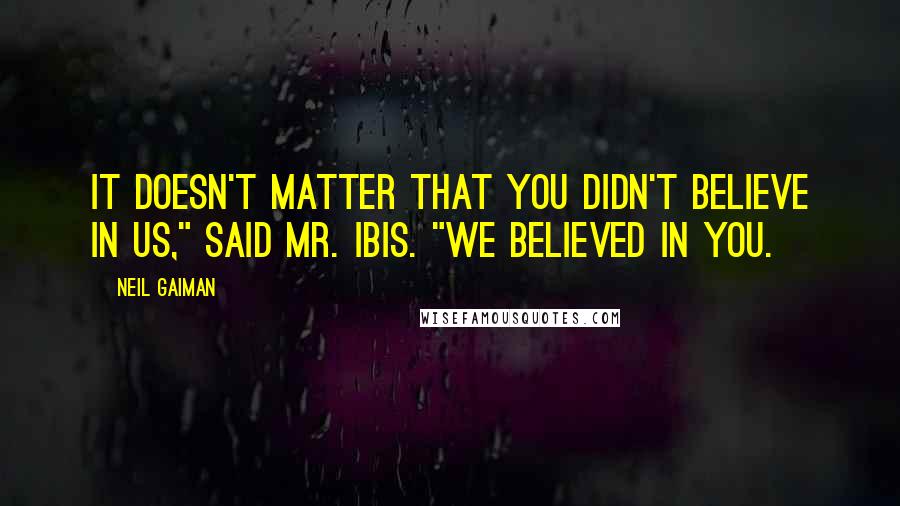 Neil Gaiman Quotes: It doesn't matter that you didn't believe in us," said Mr. Ibis. "We believed in you.