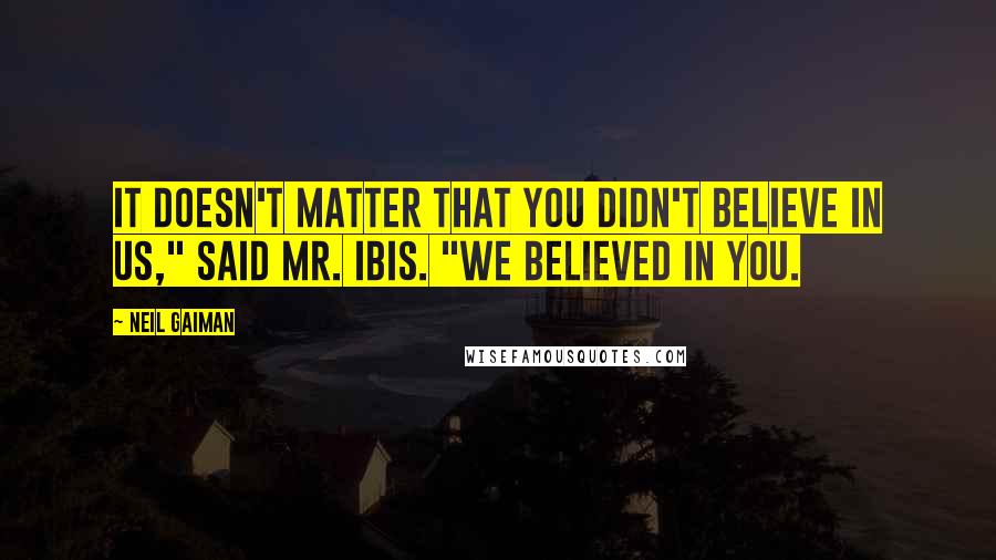 Neil Gaiman Quotes: It doesn't matter that you didn't believe in us," said Mr. Ibis. "We believed in you.