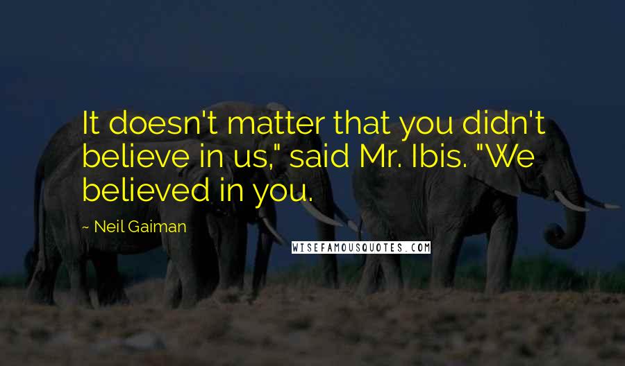 Neil Gaiman Quotes: It doesn't matter that you didn't believe in us," said Mr. Ibis. "We believed in you.