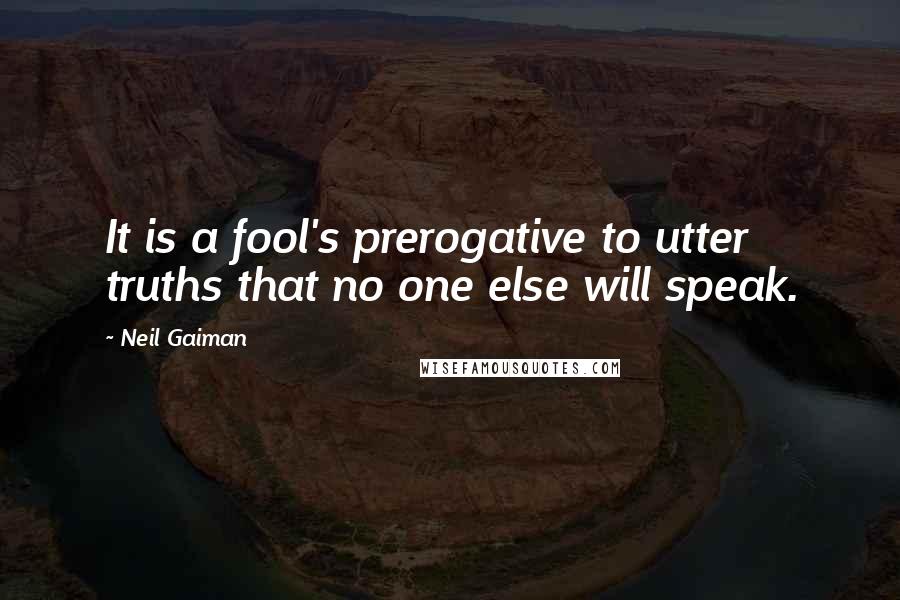 Neil Gaiman Quotes: It is a fool's prerogative to utter truths that no one else will speak.