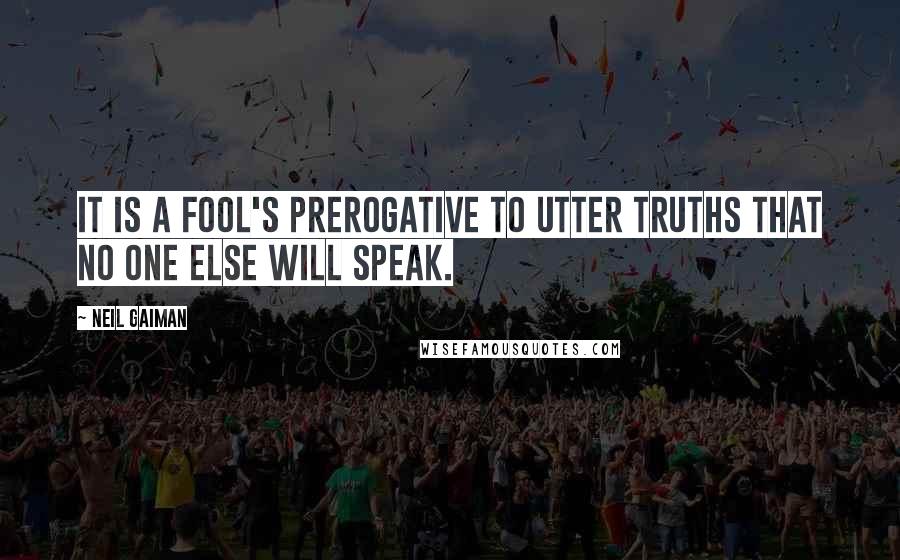 Neil Gaiman Quotes: It is a fool's prerogative to utter truths that no one else will speak.