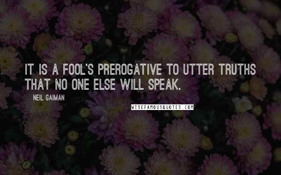 Neil Gaiman Quotes: It is a fool's prerogative to utter truths that no one else will speak.
