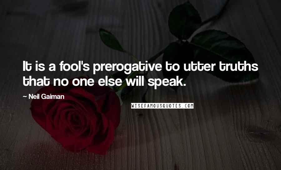 Neil Gaiman Quotes: It is a fool's prerogative to utter truths that no one else will speak.