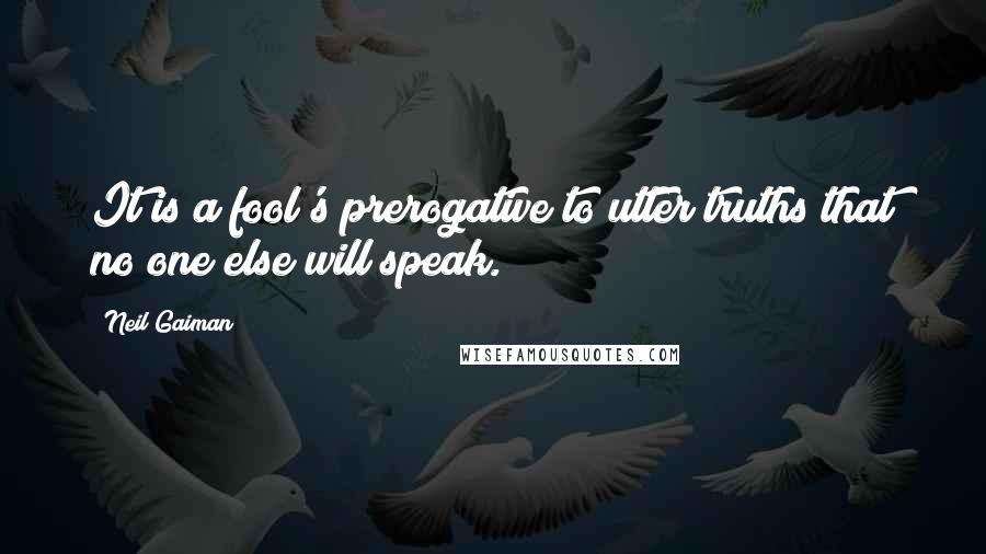 Neil Gaiman Quotes: It is a fool's prerogative to utter truths that no one else will speak.
