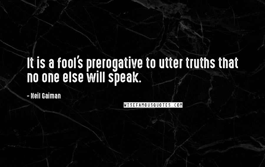 Neil Gaiman Quotes: It is a fool's prerogative to utter truths that no one else will speak.