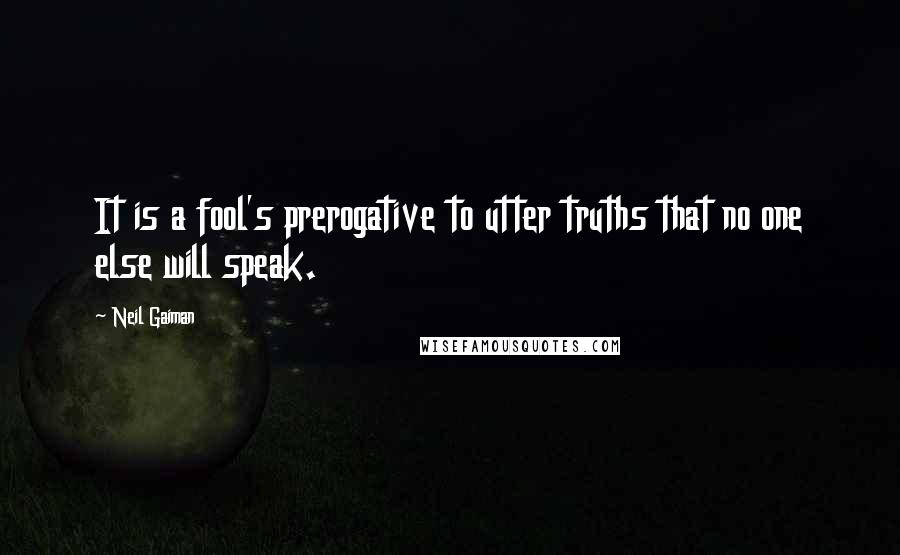 Neil Gaiman Quotes: It is a fool's prerogative to utter truths that no one else will speak.