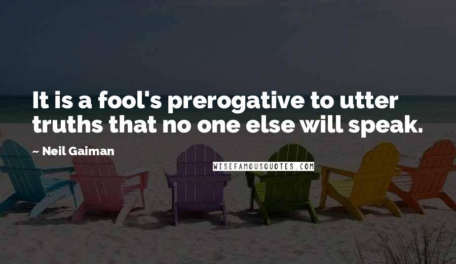 Neil Gaiman Quotes: It is a fool's prerogative to utter truths that no one else will speak.