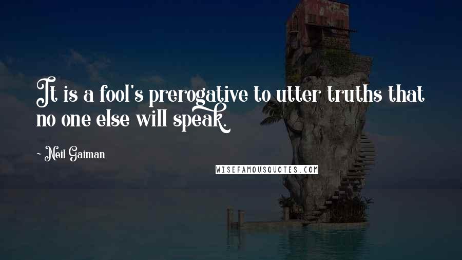 Neil Gaiman Quotes: It is a fool's prerogative to utter truths that no one else will speak.
