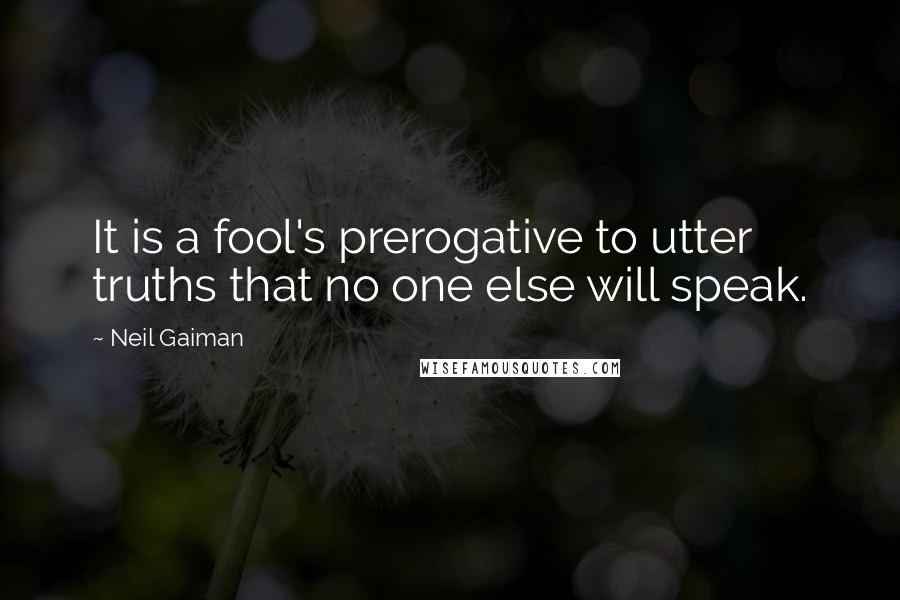 Neil Gaiman Quotes: It is a fool's prerogative to utter truths that no one else will speak.
