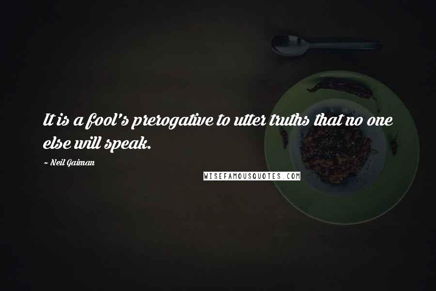 Neil Gaiman Quotes: It is a fool's prerogative to utter truths that no one else will speak.