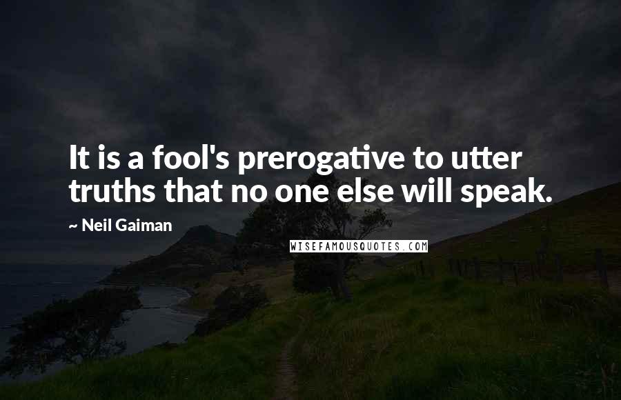 Neil Gaiman Quotes: It is a fool's prerogative to utter truths that no one else will speak.