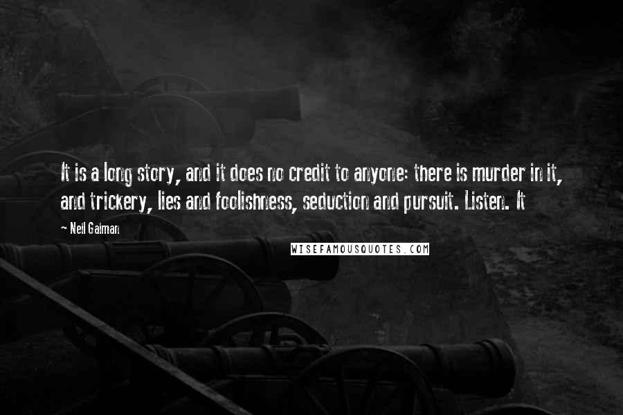 Neil Gaiman Quotes: It is a long story, and it does no credit to anyone: there is murder in it, and trickery, lies and foolishness, seduction and pursuit. Listen. It