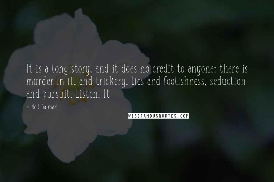 Neil Gaiman Quotes: It is a long story, and it does no credit to anyone: there is murder in it, and trickery, lies and foolishness, seduction and pursuit. Listen. It