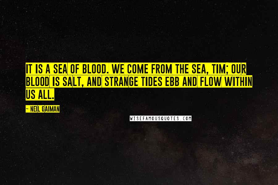 Neil Gaiman Quotes: It is a sea of blood. We come from the sea, Tim; our blood is salt, and strange tides ebb and flow within us all.