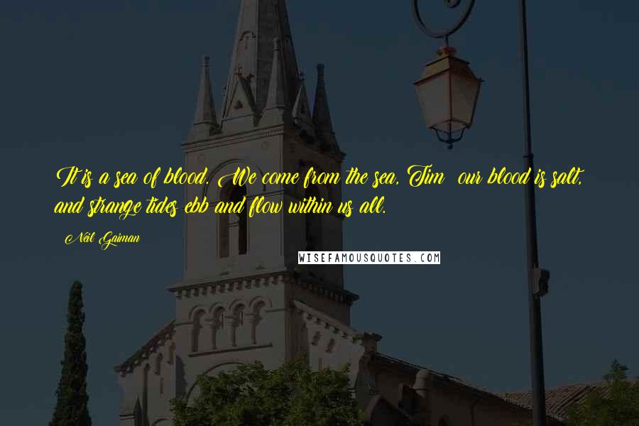 Neil Gaiman Quotes: It is a sea of blood. We come from the sea, Tim; our blood is salt, and strange tides ebb and flow within us all.