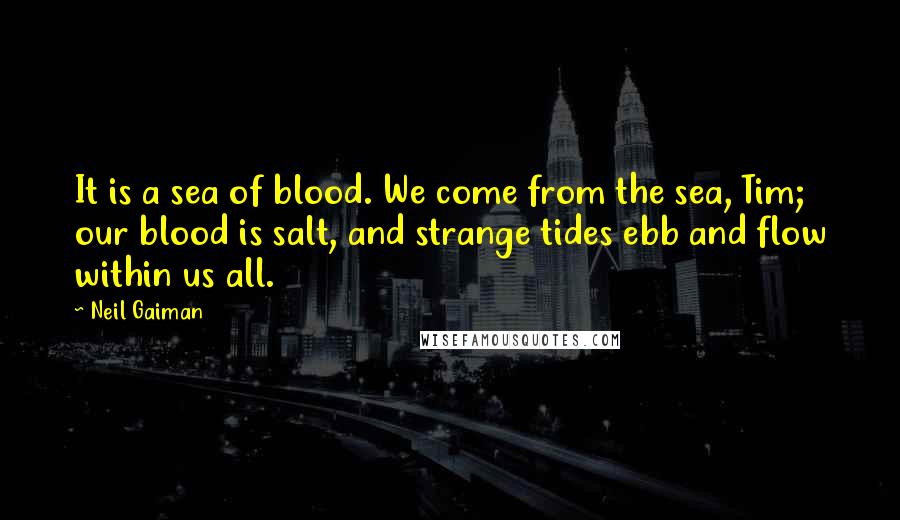 Neil Gaiman Quotes: It is a sea of blood. We come from the sea, Tim; our blood is salt, and strange tides ebb and flow within us all.