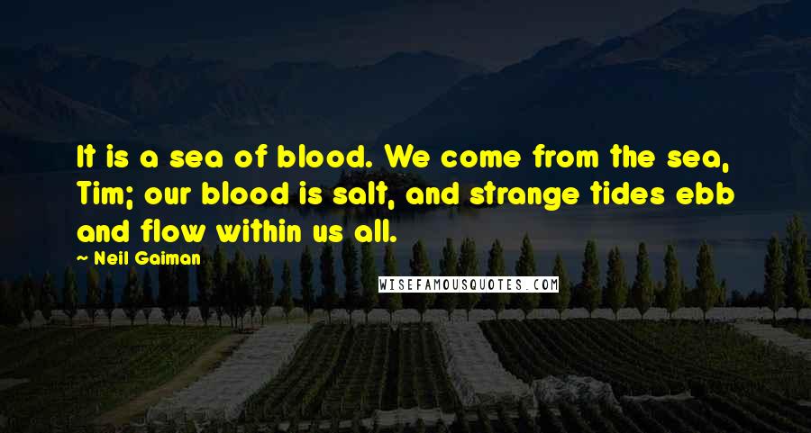 Neil Gaiman Quotes: It is a sea of blood. We come from the sea, Tim; our blood is salt, and strange tides ebb and flow within us all.