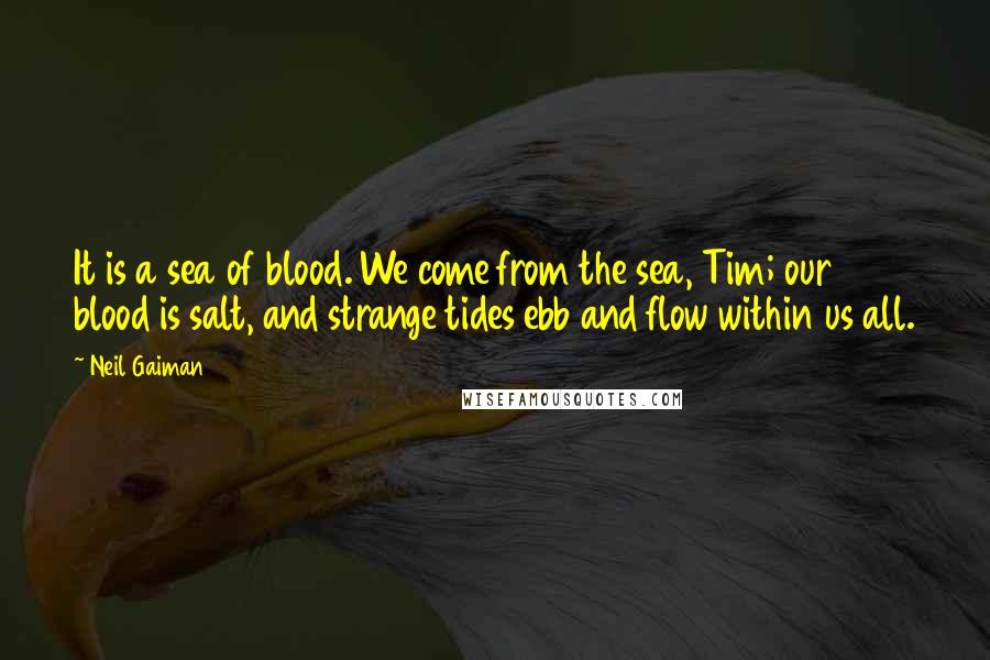 Neil Gaiman Quotes: It is a sea of blood. We come from the sea, Tim; our blood is salt, and strange tides ebb and flow within us all.