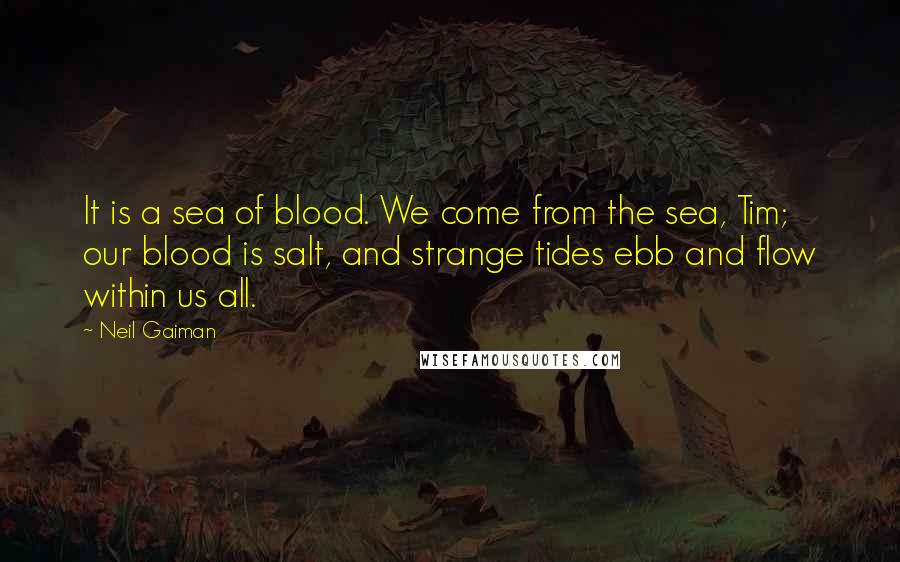 Neil Gaiman Quotes: It is a sea of blood. We come from the sea, Tim; our blood is salt, and strange tides ebb and flow within us all.