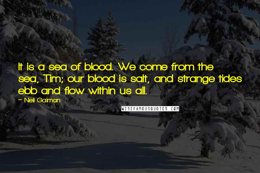 Neil Gaiman Quotes: It is a sea of blood. We come from the sea, Tim; our blood is salt, and strange tides ebb and flow within us all.