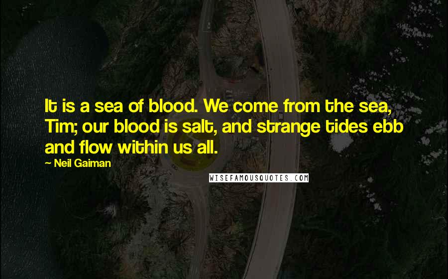 Neil Gaiman Quotes: It is a sea of blood. We come from the sea, Tim; our blood is salt, and strange tides ebb and flow within us all.