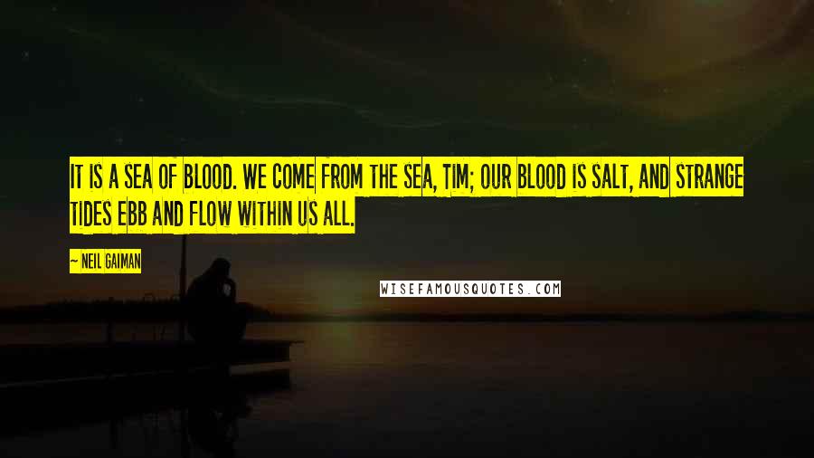 Neil Gaiman Quotes: It is a sea of blood. We come from the sea, Tim; our blood is salt, and strange tides ebb and flow within us all.