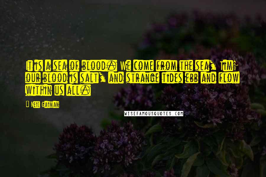 Neil Gaiman Quotes: It is a sea of blood. We come from the sea, Tim; our blood is salt, and strange tides ebb and flow within us all.