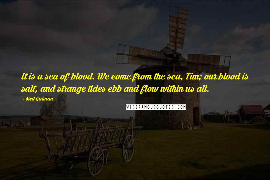 Neil Gaiman Quotes: It is a sea of blood. We come from the sea, Tim; our blood is salt, and strange tides ebb and flow within us all.