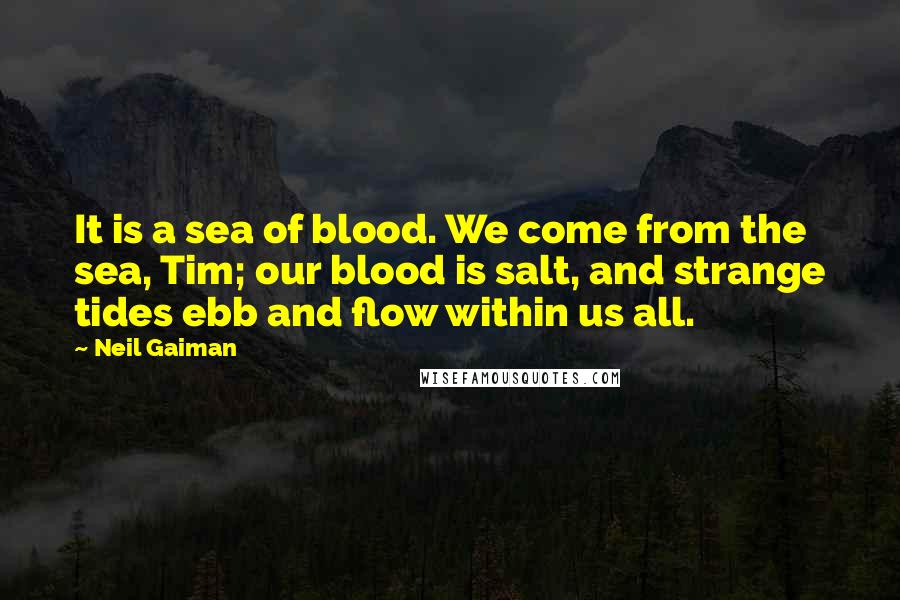 Neil Gaiman Quotes: It is a sea of blood. We come from the sea, Tim; our blood is salt, and strange tides ebb and flow within us all.