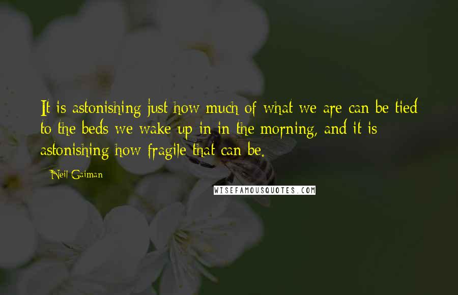 Neil Gaiman Quotes: It is astonishing just how much of what we are can be tied to the beds we wake up in in the morning, and it is astonishing how fragile that can be.