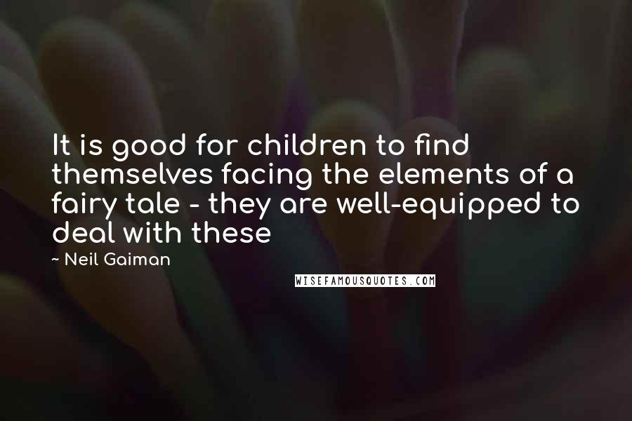 Neil Gaiman Quotes: It is good for children to find themselves facing the elements of a fairy tale - they are well-equipped to deal with these