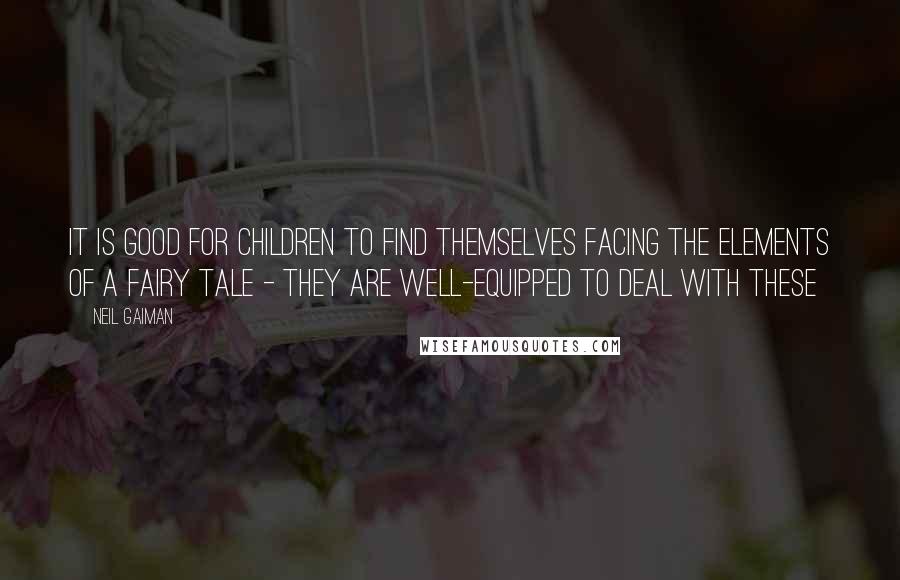 Neil Gaiman Quotes: It is good for children to find themselves facing the elements of a fairy tale - they are well-equipped to deal with these