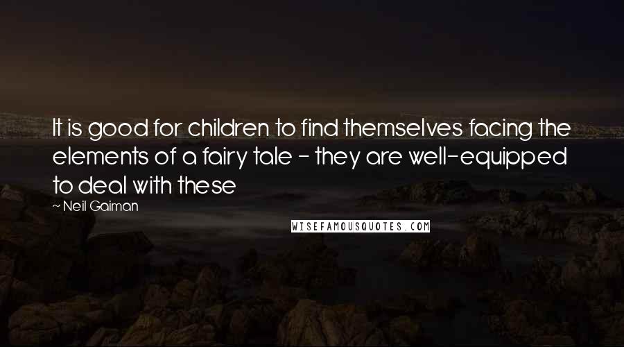 Neil Gaiman Quotes: It is good for children to find themselves facing the elements of a fairy tale - they are well-equipped to deal with these