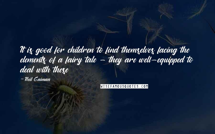 Neil Gaiman Quotes: It is good for children to find themselves facing the elements of a fairy tale - they are well-equipped to deal with these