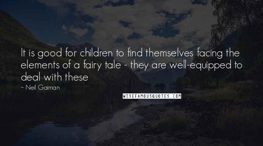 Neil Gaiman Quotes: It is good for children to find themselves facing the elements of a fairy tale - they are well-equipped to deal with these