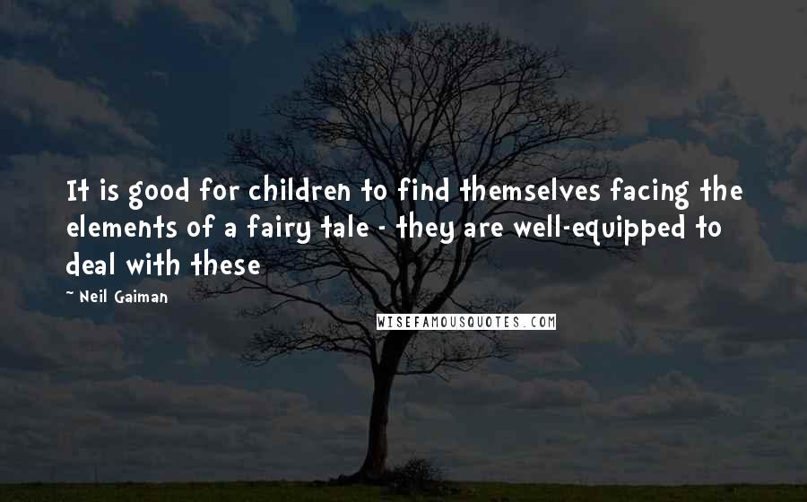 Neil Gaiman Quotes: It is good for children to find themselves facing the elements of a fairy tale - they are well-equipped to deal with these