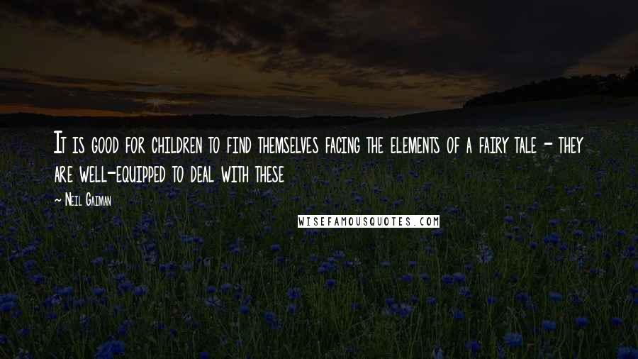 Neil Gaiman Quotes: It is good for children to find themselves facing the elements of a fairy tale - they are well-equipped to deal with these