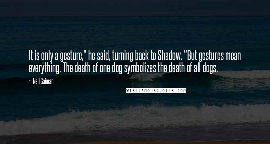 Neil Gaiman Quotes: It is only a gesture," he said, turning back to Shadow. "But gestures mean everything. The death of one dog symbolizes the death of all dogs.