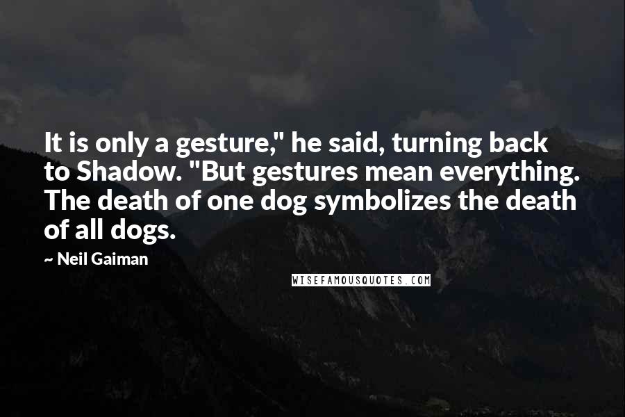 Neil Gaiman Quotes: It is only a gesture," he said, turning back to Shadow. "But gestures mean everything. The death of one dog symbolizes the death of all dogs.