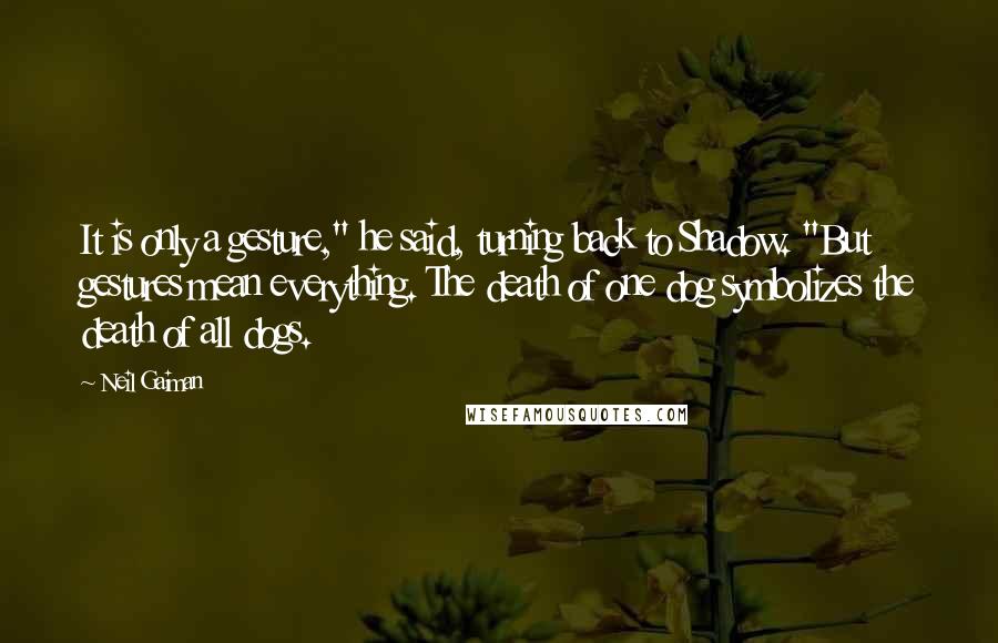 Neil Gaiman Quotes: It is only a gesture," he said, turning back to Shadow. "But gestures mean everything. The death of one dog symbolizes the death of all dogs.