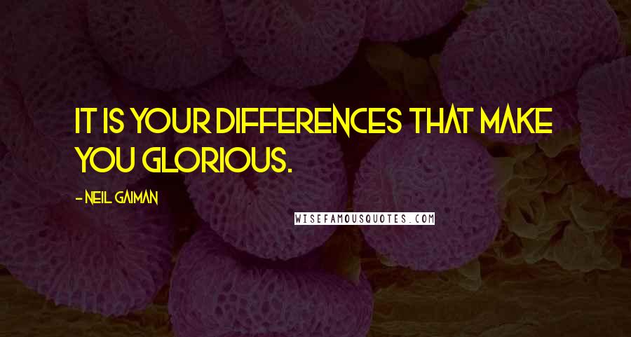 Neil Gaiman Quotes: It is your differences that make you glorious.