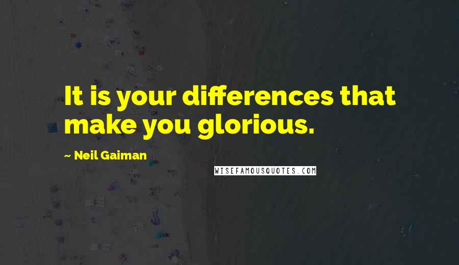 Neil Gaiman Quotes: It is your differences that make you glorious.