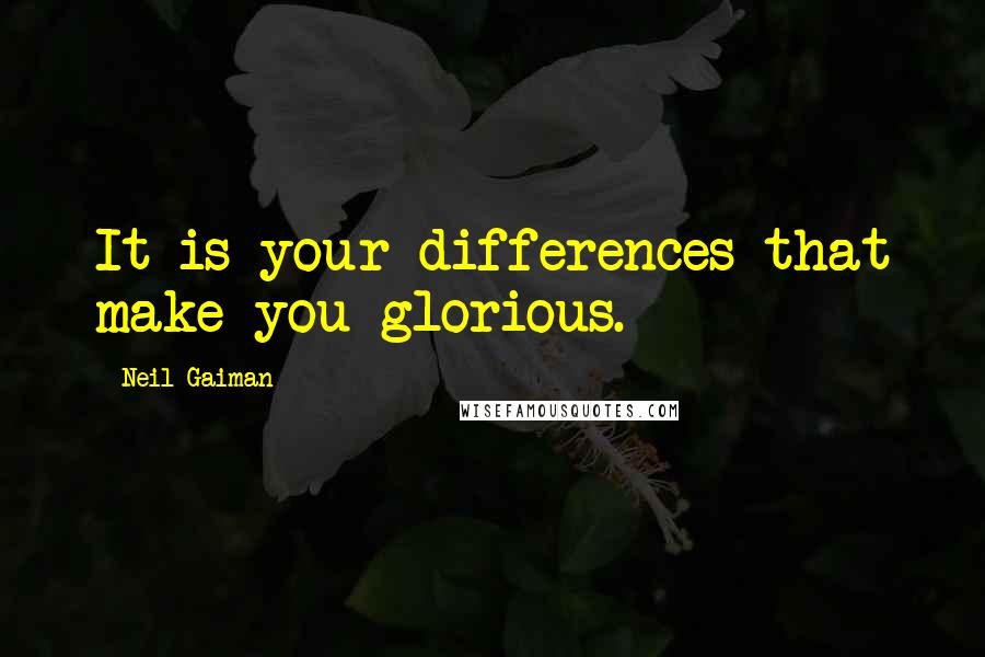 Neil Gaiman Quotes: It is your differences that make you glorious.