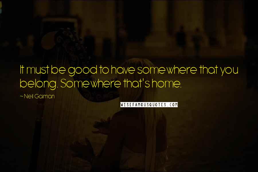 Neil Gaiman Quotes: It must be good to have somewhere that you belong. Somewhere that's home.