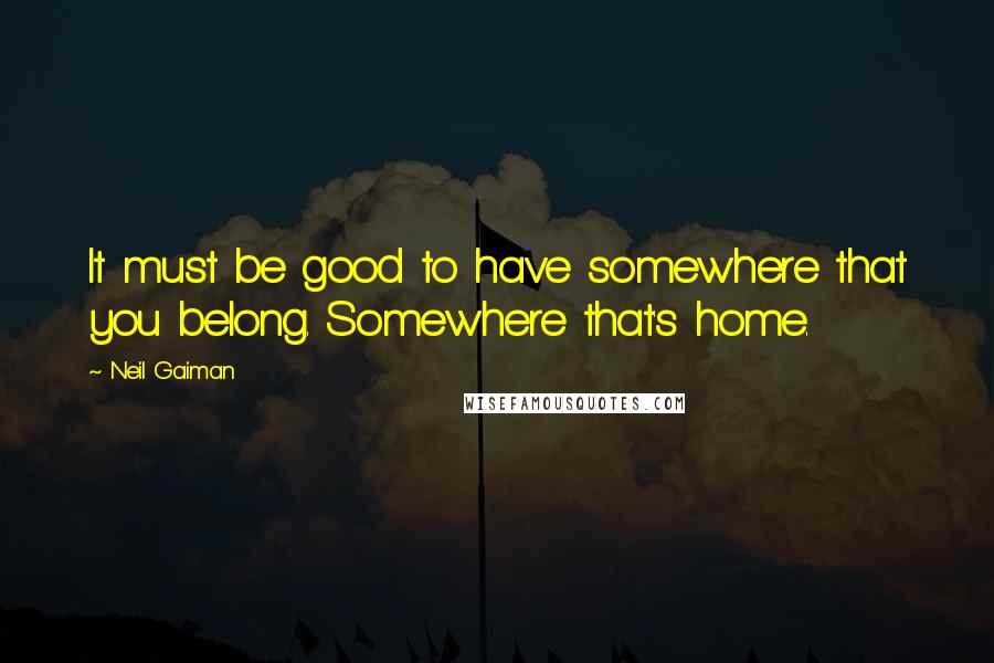 Neil Gaiman Quotes: It must be good to have somewhere that you belong. Somewhere that's home.