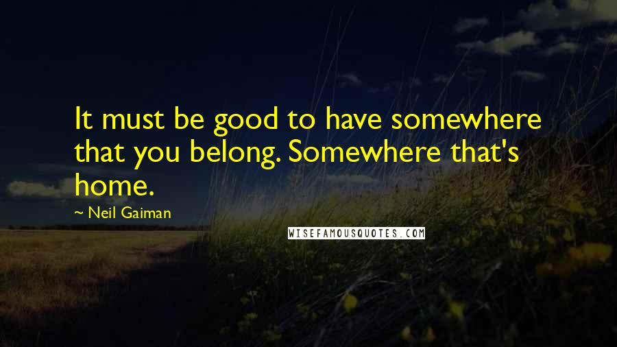 Neil Gaiman Quotes: It must be good to have somewhere that you belong. Somewhere that's home.