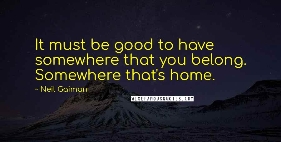 Neil Gaiman Quotes: It must be good to have somewhere that you belong. Somewhere that's home.